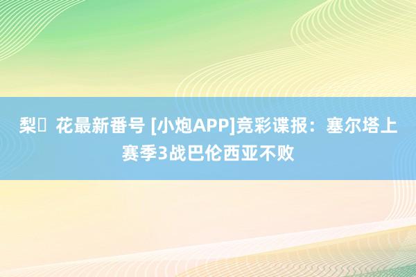 梨々花最新番号 [小炮APP]竞彩谍报：塞尔塔上赛季3战巴伦西亚不败