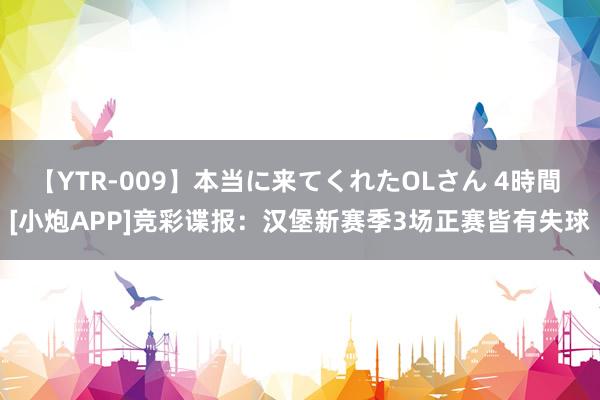 【YTR-009】本当に来てくれたOLさん 4時間 [小炮APP]竞彩谍报：汉堡新赛季3场正赛皆有失球