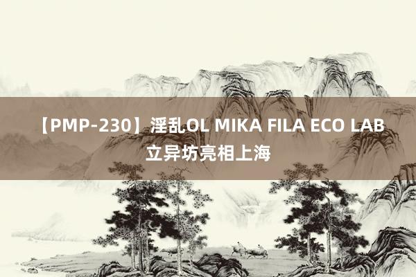 【PMP-230】淫乱OL MIKA FILA ECO LAB立异坊亮相上海