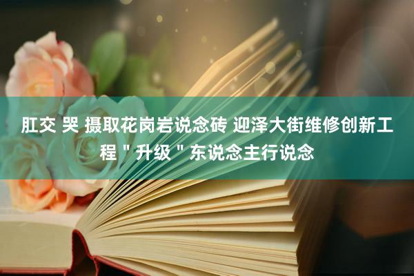 肛交 哭 摄取花岗岩说念砖 迎泽大街维修创新工程＂升级＂东说念主行说念