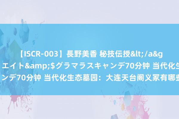 【ISCR-003】長野美香 秘技伝授</a>2011-09-08SODクリエイト&$グラマラスキャンデ70分钟 当代化生态墓园：大连天台阁义冢有哪些出众的上风！