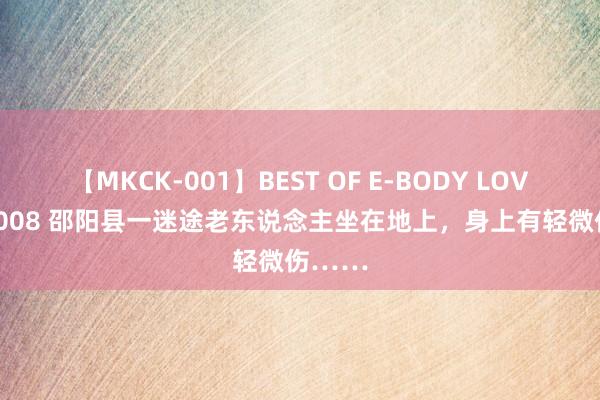 【MKCK-001】BEST OF E-BODY LOVERS 2008 邵阳县一迷途老东说念主坐在地上，身上有轻微伤……