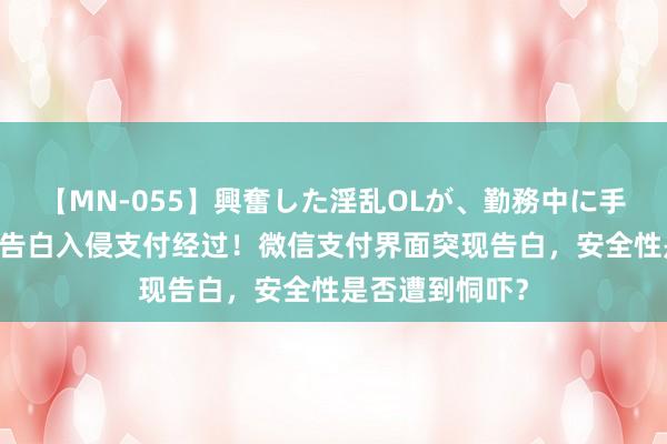 【MN-055】興奮した淫乱OLが、勤務中に手コキ！！？？ 告白入侵支付经过！微信支付界面突现告白，安全性是否遭到恫吓？