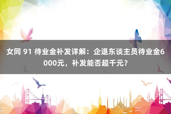 女同 91 待业金补发详解：企退东谈主员待业金6000元，补发能否超千元？