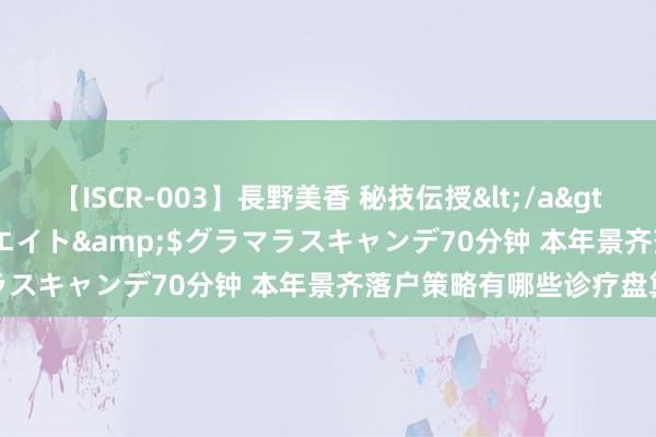 【ISCR-003】長野美香 秘技伝授</a>2011-09-08SODクリエイト&$グラマラスキャンデ70分钟 本年景齐落户策略有哪些诊疗盘算