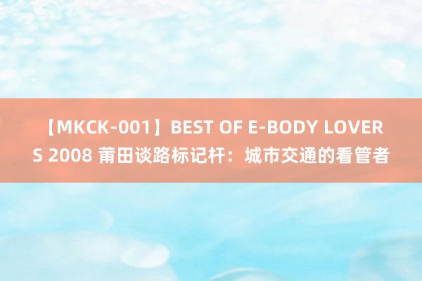 【MKCK-001】BEST OF E-BODY LOVERS 2008 莆田谈路标记杆：城市交通的看管者