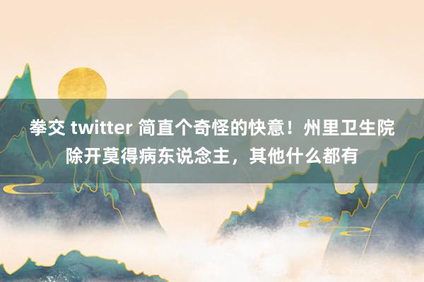 拳交 twitter 简直个奇怪的快意！州里卫生院除开莫得病东说念主，其他什么都有