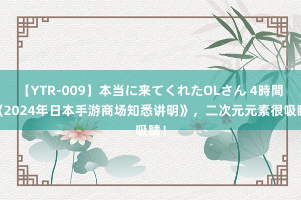 【YTR-009】本当に来てくれたOLさん 4時間 《2024年日本手游商场知悉讲明》，二次元元素很吸睛！