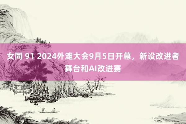 女同 91 2024外滩大会9月5日开幕，新设改进者舞台和AI改进赛