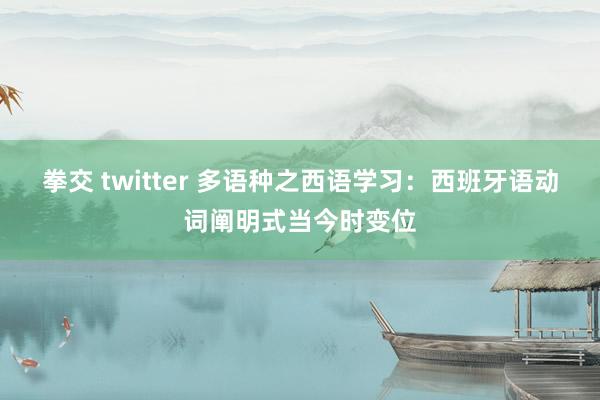 拳交 twitter 多语种之西语学习：西班牙语动词阐明式当今时变位