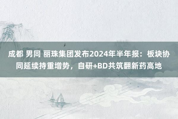 成都 男同 丽珠集团发布2024年半年报：板块协同延续持重增势，自研+BD共筑翻新药高地