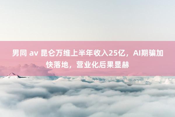 男同 av 昆仑万维上半年收入25亿，AI期骗加快落地，营业化后果显赫