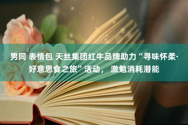 男同 表情包 天丝集团红牛品牌助力“寻味怀柔·好意思食之旅”活动， 激勉消耗潜能