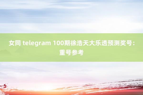 女同 telegram 100期徐浩天大乐透预测奖号：重号参考