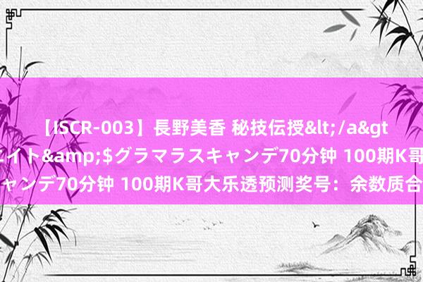 【ISCR-003】長野美香 秘技伝授</a>2011-09-08SODクリエイト&$グラマラスキャンデ70分钟 100期K哥大乐透预测奖号：余数质合比分析