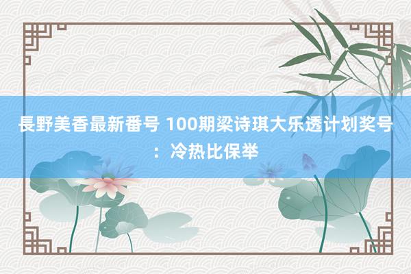 長野美香最新番号 100期梁诗琪大乐透计划奖号：冷热比保举