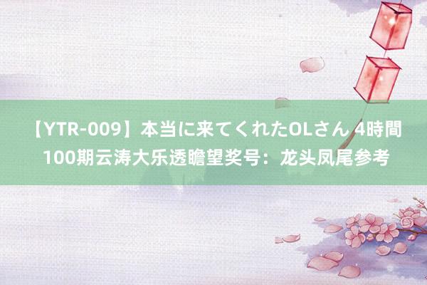 【YTR-009】本当に来てくれたOLさん 4時間 100期云涛大乐透瞻望奖号：龙头凤尾参考